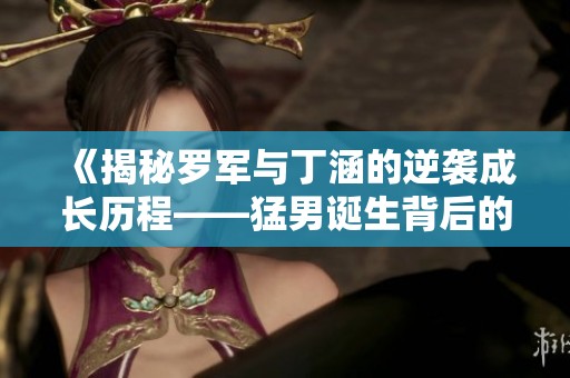 《揭秘罗军与丁涵的逆袭成长历程——猛男诞生背后的故事》