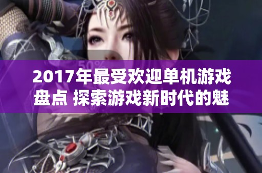 2017年最受欢迎单机游戏盘点 探索游戏新时代的魅力与创新