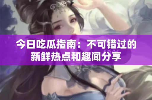 今日吃瓜指南：不可错过的新鲜热点和趣闻分享
