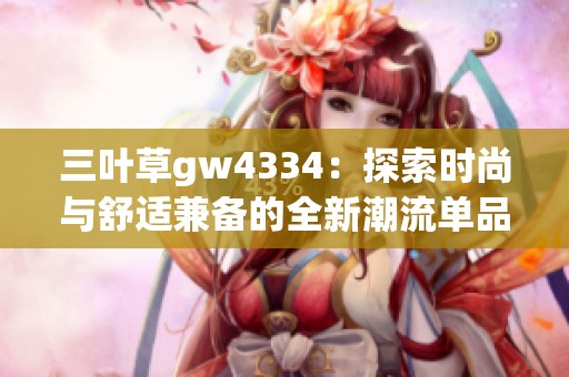 三叶草gw4334：探索时尚与舒适兼备的全新潮流单品