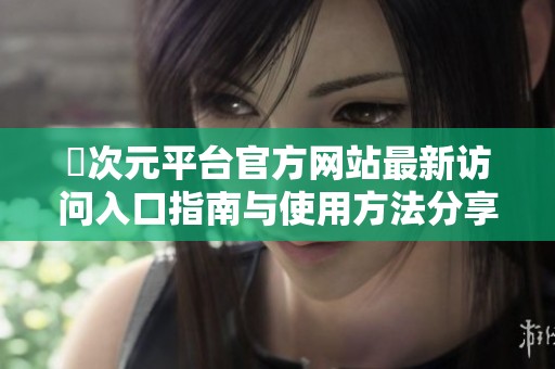 囧次元平台官方网站最新访问入口指南与使用方法分享