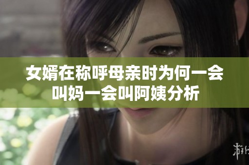 女婿在称呼母亲时为何一会叫妈一会叫阿姨分析