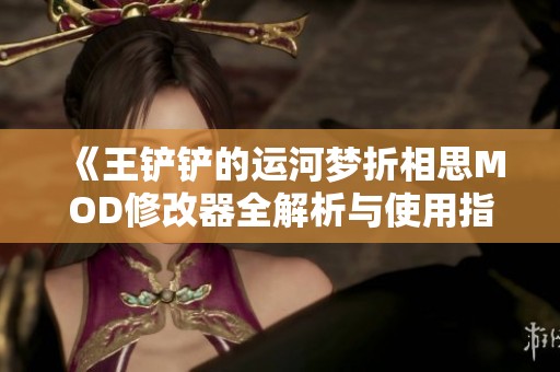 《王铲铲的运河梦折相思MOD修改器全解析与使用指南》