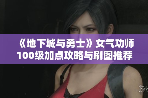 《地下城与勇士》女气功师100级加点攻略与刷图推荐2022