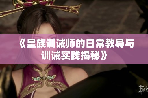 《皇族训诫师的日常教导与训诫实践揭秘》