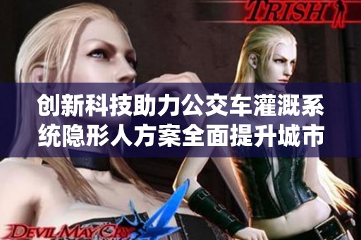 创新科技助力公交车灌溉系统隐形人方案全面提升城市绿化效率
