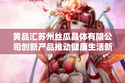 黄品汇苏州丝瓜晶体有限公司创新产品推动健康生活新趋势