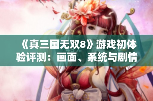 《真三国无双8》游戏初体验评测：画面、系统与剧情全方位分析