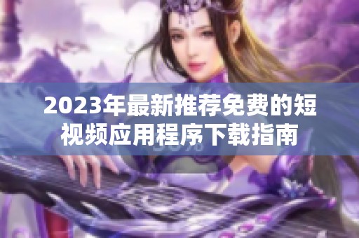 2023年最新推荐免费的短视频应用程序下载指南