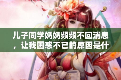 儿子同学妈妈频频不回消息，让我困惑不已的原因是什么