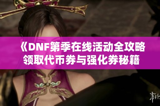 《DNF第季在线活动全攻略 领取代币券与强化券秘籍》
