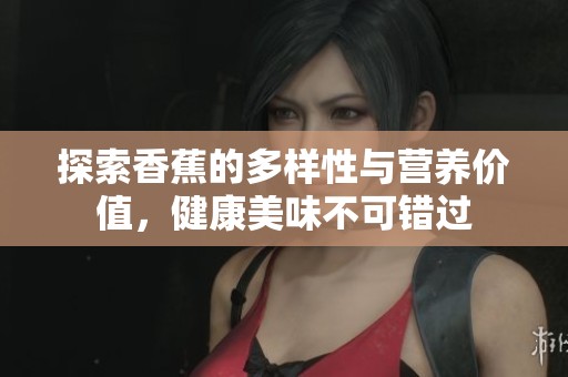 探索香蕉的多样性与营养价值，健康美味不可错过