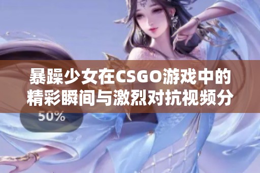 暴躁少女在CSGO游戏中的精彩瞬间与激烈对抗视频分享