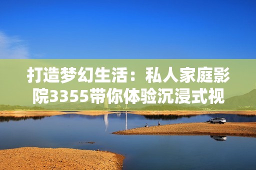 打造梦幻生活：私人家庭影院3355带你体验沉浸式视听盛宴