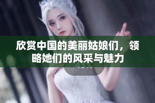 欣赏中国的美丽姑娘们，领略她们的风采与魅力
