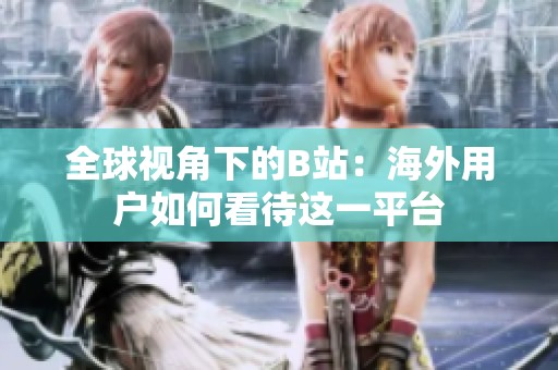 全球视角下的B站：海外用户如何看待这一平台