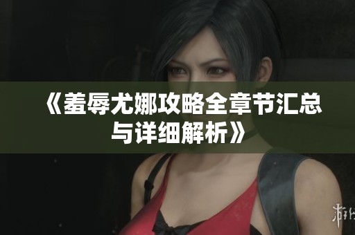 《羞辱尤娜攻略全章节汇总与详细解析》