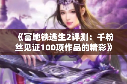 《富地铁逃生2评测：千粉丝见证100项作品的精彩》