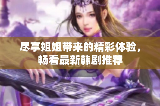 尽享姐姐带来的精彩体验，畅看最新韩剧推荐