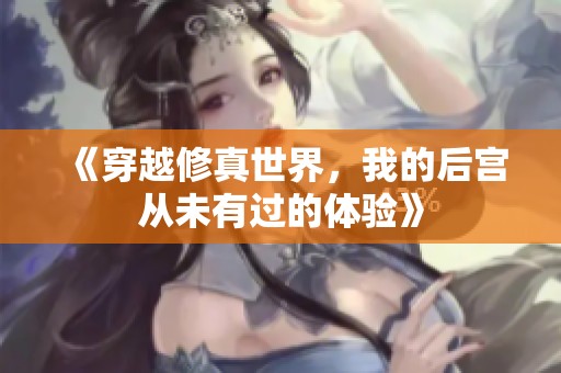 《穿越修真世界，我的后宫从未有过的体验》