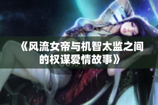 《风流女帝与机智太监之间的权谋爱情故事》