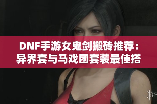 DNF手游女鬼剑搬砖推荐：异界套与马戏团套装最佳搭配攻略