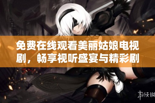 免费在线观看美丽姑娘电视剧，畅享视听盛宴与精彩剧情