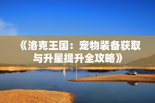 《洛克王国：宠物装备获取与升星提升全攻略》