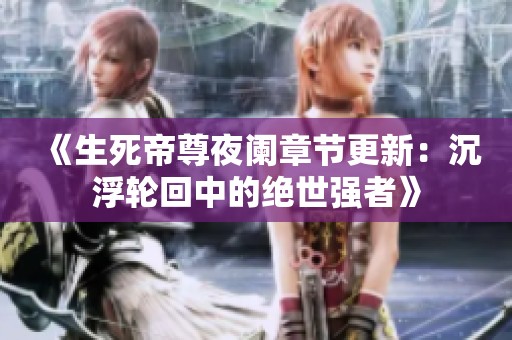 《生死帝尊夜阑章节更新：沉浮轮回中的绝世强者》