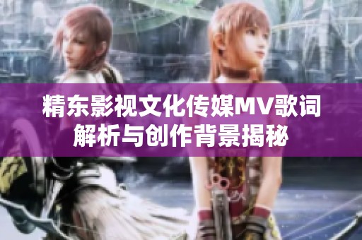 精东影视文化传媒MV歌词解析与创作背景揭秘