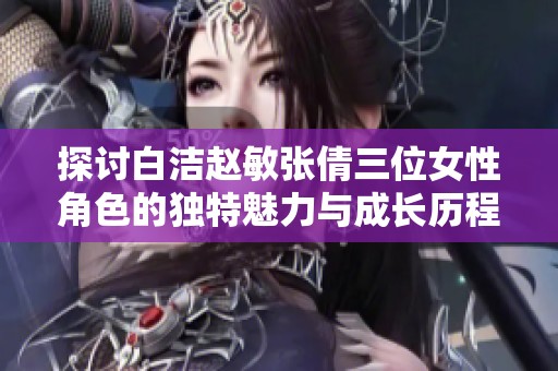 探讨白洁赵敏张倩三位女性角色的独特魅力与成长历程