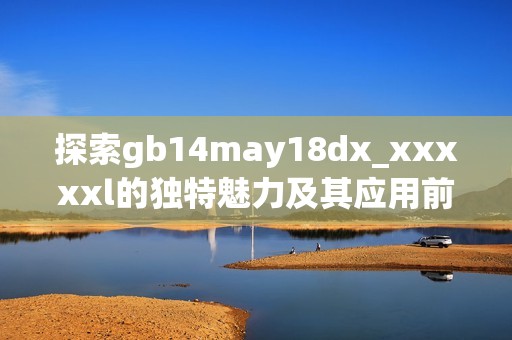 探索gb14may18dx_xxxxxl的独特魅力及其应用前景