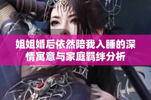 姐姐婚后依然陪我入睡的深情寓意与家庭羁绊分析