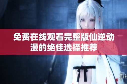 免费在线观看完整版仙逆动漫的绝佳选择推荐