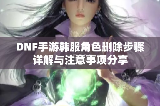 DNF手游韩服角色删除步骤详解与注意事项分享