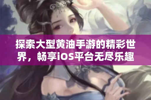 探索大型黄油手游的精彩世界，畅享iOS平台无尽乐趣