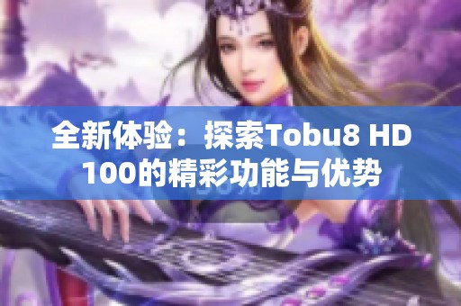 全新体验：探索Tobu8 HD100的精彩功能与优势