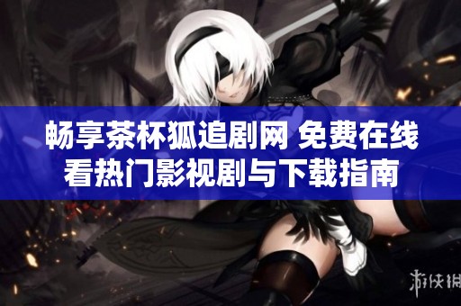 畅享茶杯狐追剧网 免费在线看热门影视剧与下载指南