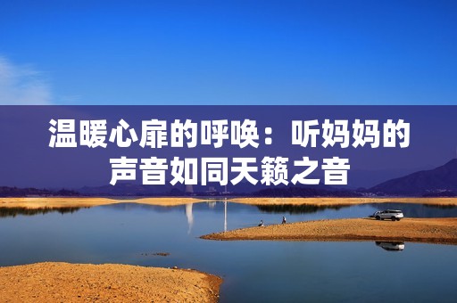 温暖心扉的呼唤：听妈妈的声音如同天籁之音