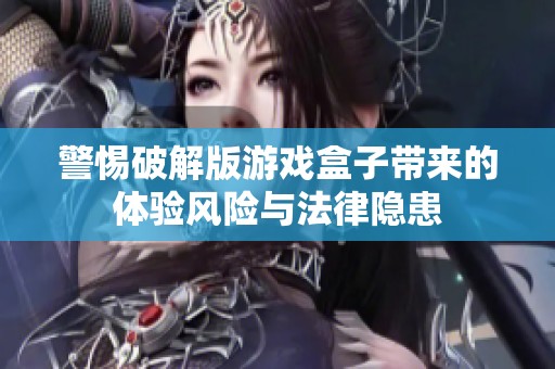 警惕破解版游戏盒子带来的体验风险与法律隐患