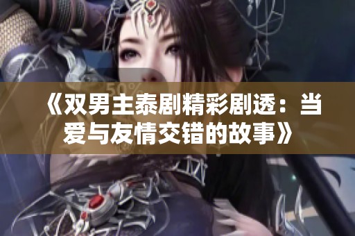 《双男主泰剧精彩剧透：当爱与友情交错的故事》
