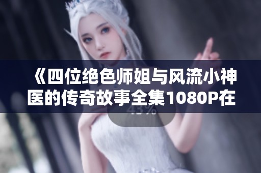 《四位绝色师姐与风流小神医的传奇故事全集1080P在线观看》