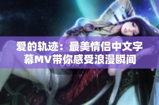 爱的轨迹：最美情侣中文字幕MV带你感受浪漫瞬间