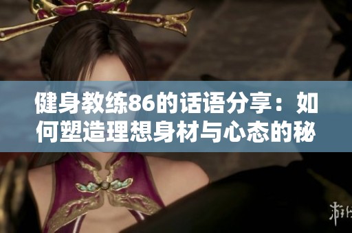 健身教练86的话语分享：如何塑造理想身材与心态的秘诀