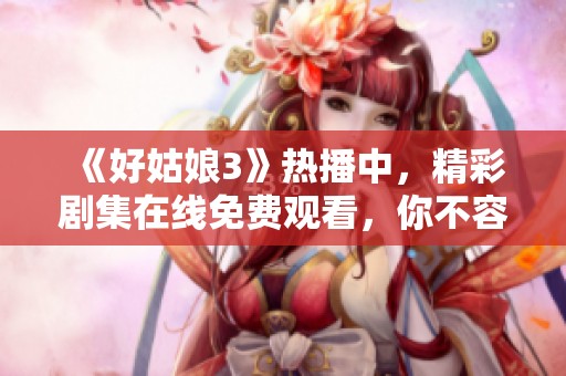 《好姑娘3》热播中，精彩剧集在线免费观看，你不容错过！