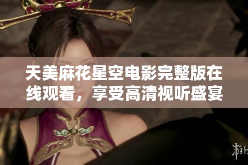 天美麻花星空电影完整版在线观看，享受高清视听盛宴