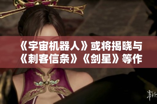 《宇宙机器人》或将揭晓与《刺客信条》《剑星》等作品的更多联动消息