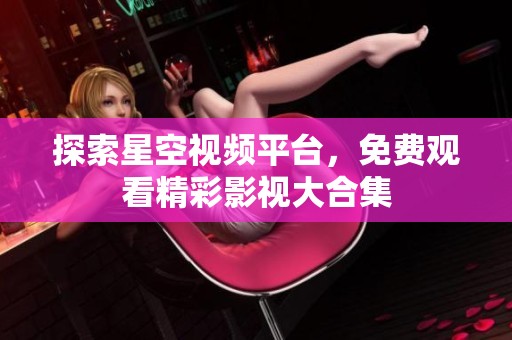 探索星空视频平台，免费观看精彩影视大合集