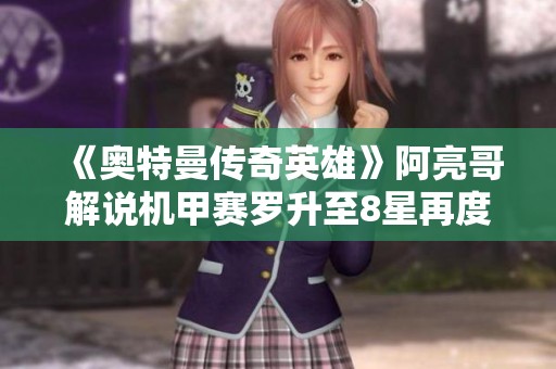 《奥特曼传奇英雄》阿亮哥解说机甲赛罗升至8星再度免费获取德凯装备
