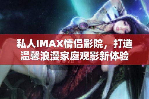 私人IMAX情侣影院，打造温馨浪漫家庭观影新体验